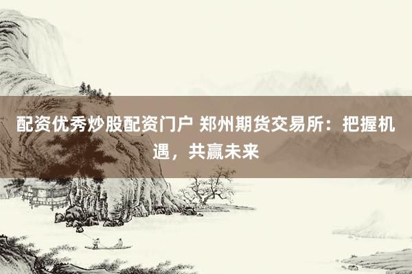 配资优秀炒股配资门户 郑州期货交易所：把握机遇，共赢未来