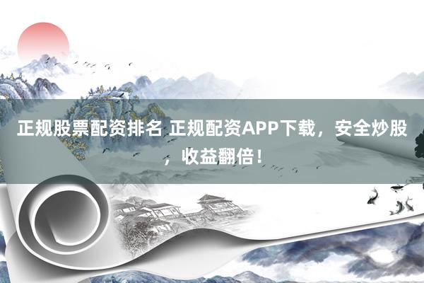 正规股票配资排名 正规配资APP下载，安全炒股，收益翻倍！