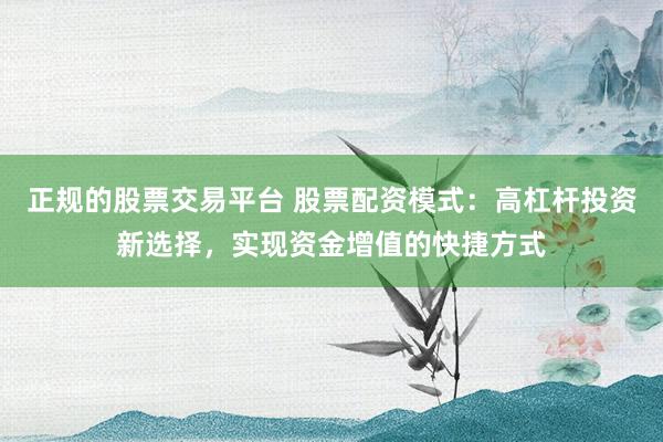 正规的股票交易平台 股票配资模式：高杠杆投资新选择，实现资金增值的快捷方式