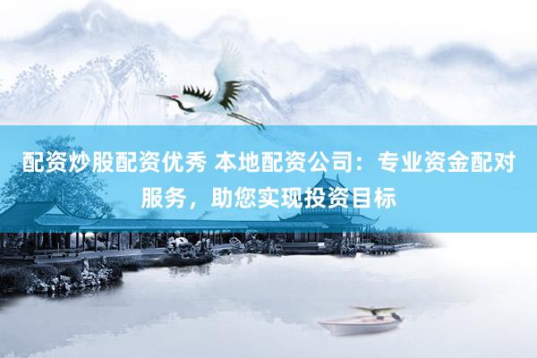 配资炒股配资优秀 本地配资公司：专业资金配对服务，助您实现投资目标