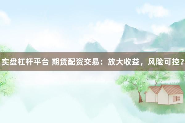 实盘杠杆平台 期货配资交易：放大收益，风险可控？
