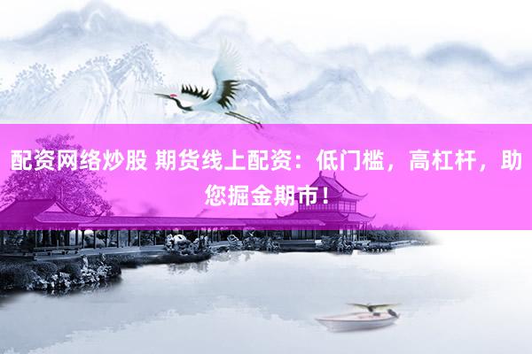 配资网络炒股 期货线上配资：低门槛，高杠杆，助您掘金期市！