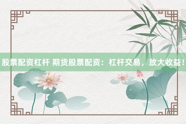 股票配资杠杆 期货股票配资：杠杆交易，放大收益！