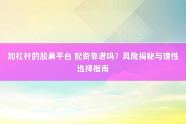 加杠杆的股票平台 配资靠谱吗？风险揭秘与理性选择指南