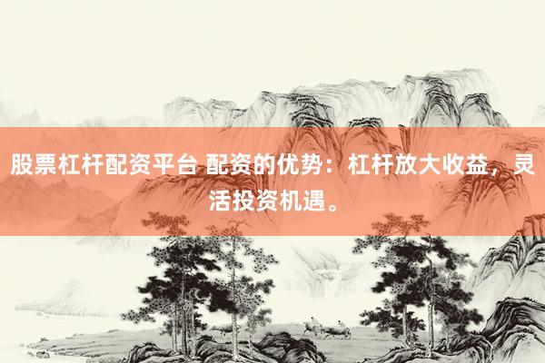股票杠杆配资平台 配资的优势：杠杆放大收益，灵活投资机遇。