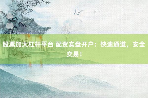 股票加大杠杆平台 配资实盘开户：快速通道，安全交易！