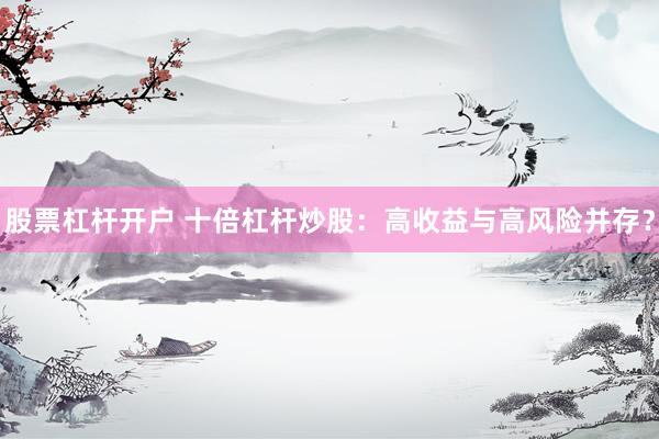 股票杠杆开户 十倍杠杆炒股：高收益与高风险并存？