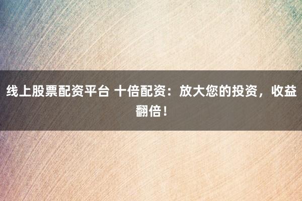 线上股票配资平台 十倍配资：放大您的投资，收益翻倍！
