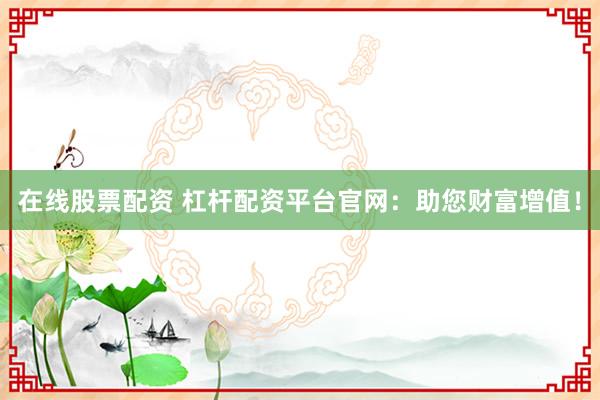 在线股票配资 杠杆配资平台官网：助您财富增值！