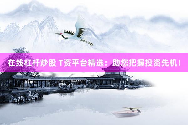 在线杠杆炒股 T资平台精选：助您把握投资先机！