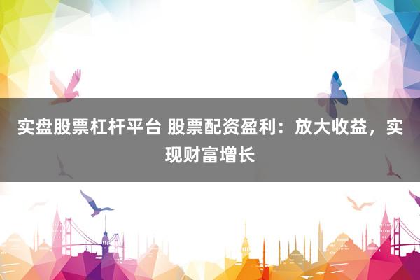 实盘股票杠杆平台 股票配资盈利：放大收益，实现财富增长