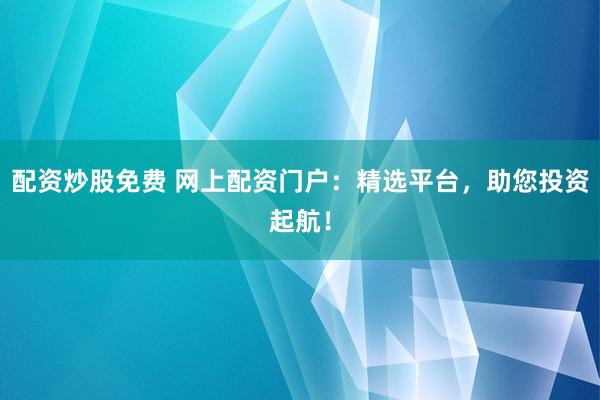 配资炒股免费 网上配资门户：精选平台，助您投资起航！