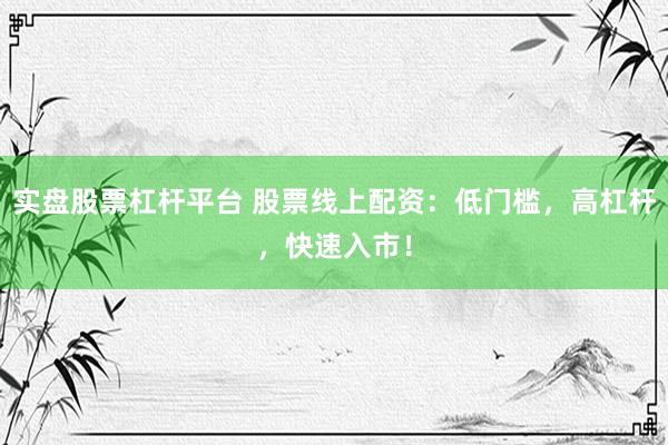 实盘股票杠杆平台 股票线上配资：低门槛，高杠杆，快速入市！