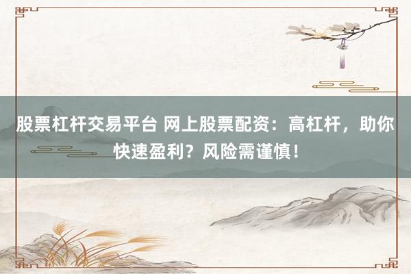 股票杠杆交易平台 网上股票配资：高杠杆，助你快速盈利？风险需谨慎！