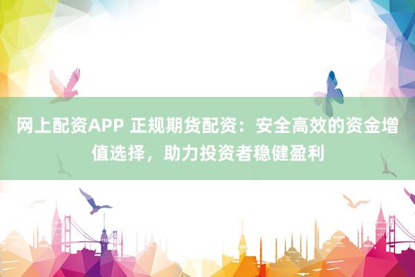网上配资APP 正规期货配资：安全高效的资金增值选择，助力投资者稳健盈利