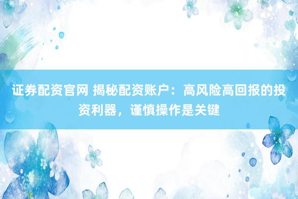 证券配资官网 揭秘配资账户：高风险高回报的投资利器，谨慎操作是关键