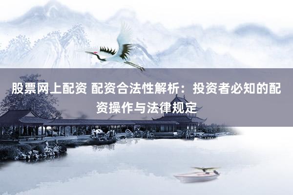 股票网上配资 配资合法性解析：投资者必知的配资操作与法律规定