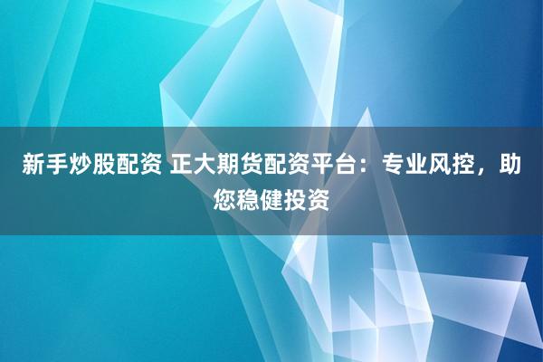 新手炒股配资 正大期货配资平台：专业风控，助您稳健投资