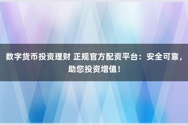 数字货币投资理财 正规官方配资平台：安全可靠，助您投资增值！