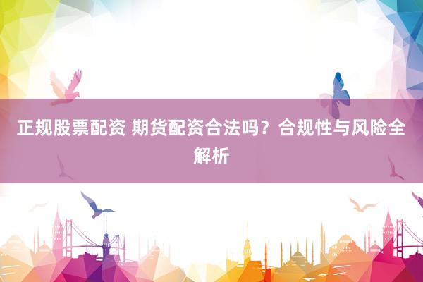 正规股票配资 期货配资合法吗？合规性与风险全解析
