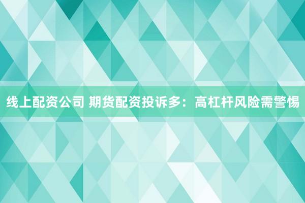 线上配资公司 期货配资投诉多：高杠杆风险需警惕