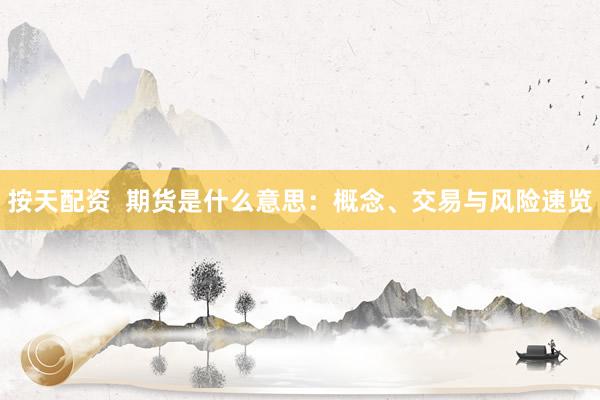 按天配资  期货是什么意思：概念、交易与风险速览