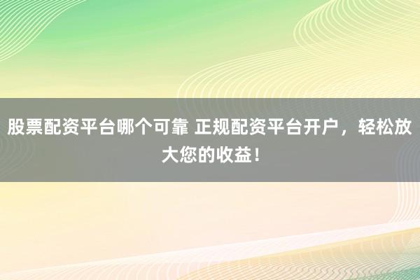 股票配资平台哪个可靠 正规配资平台开户，轻松放大您的收益！