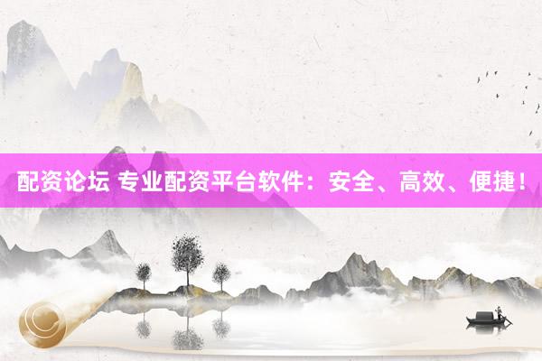 配资论坛 专业配资平台软件：安全、高效、便捷！
