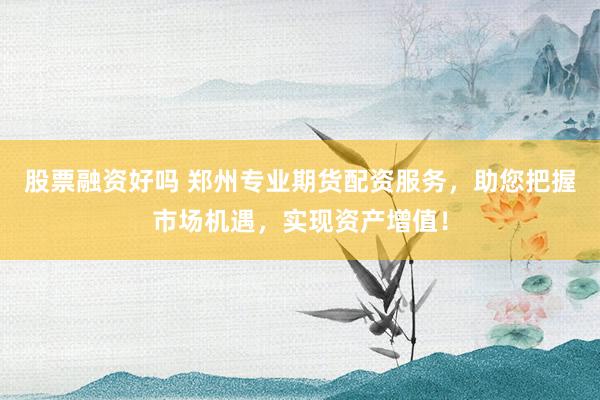 股票融资好吗 郑州专业期货配资服务，助您把握市场机遇，实现资产增值！