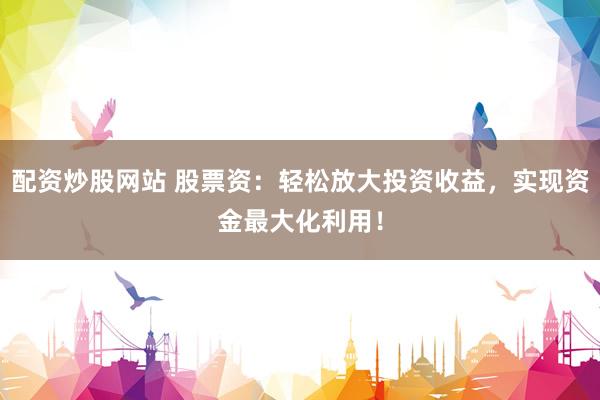 配资炒股网站 股票资：轻松放大投资收益，实现资金最大化利用！