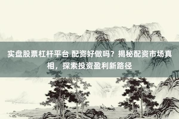 实盘股票杠杆平台 配资好做吗？揭秘配资市场真相，探索投资盈利新路径
