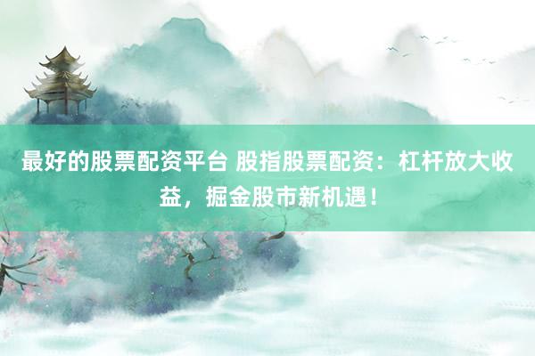 最好的股票配资平台 股指股票配资：杠杆放大收益，掘金股市新机遇！