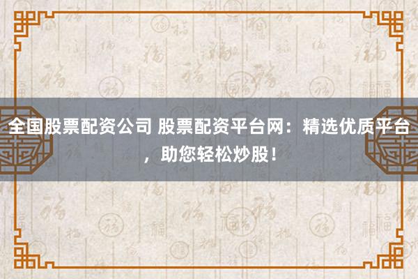 全国股票配资公司 股票配资平台网：精选优质平台，助您轻松炒股！