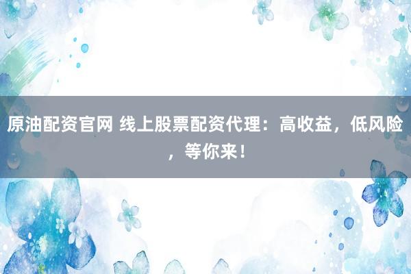 原油配资官网 线上股票配资代理：高收益，低风险，等你来！