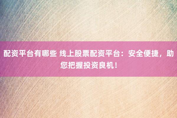 配资平台有哪些 线上股票配资平台：安全便捷，助您把握投资良机！