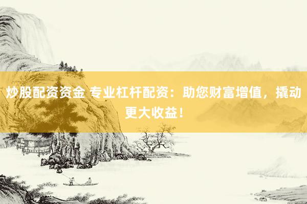 炒股配资资金 专业杠杆配资：助您财富增值，撬动更大收益！