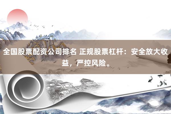 全国股票配资公司排名 正规股票杠杆：安全放大收益，严控风险。