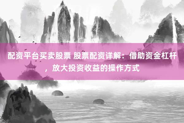 配资平台买卖股票 股票配资详解：借助资金杠杆，放大投资收益的操作方式