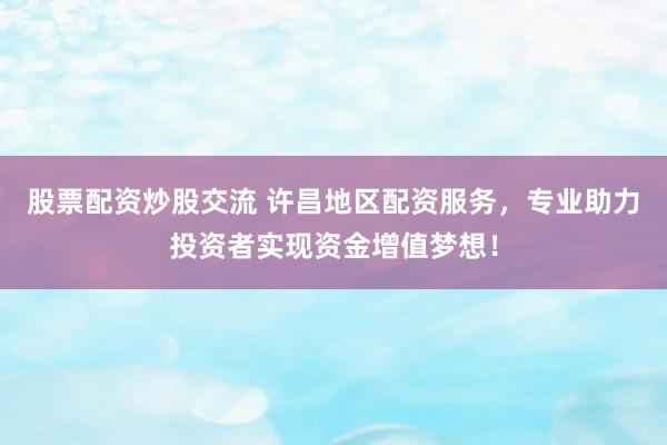 股票配资炒股交流 许昌地区配资服务，专业助力投资者实现资金增值梦想！