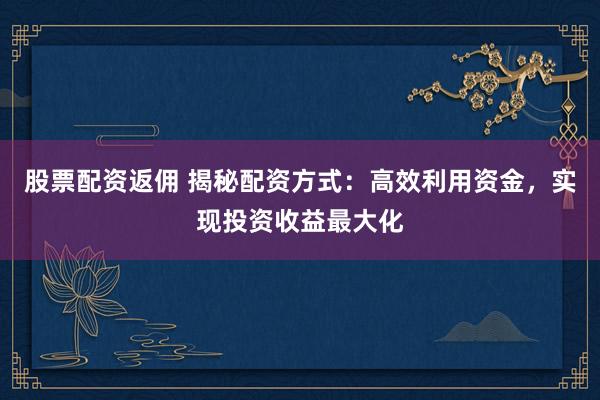 股票配资返佣 揭秘配资方式：高效利用资金，实现投资收益最大化