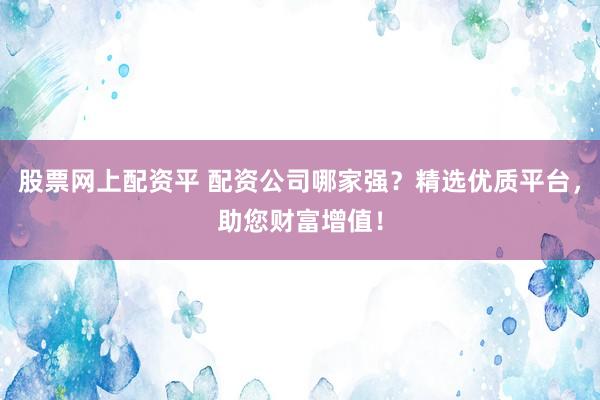 股票网上配资平 配资公司哪家强？精选优质平台，助您财富增值！