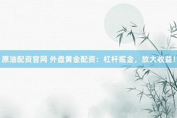 原油配资官网 外盘黄金配资：杠杆掘金，放大收益！