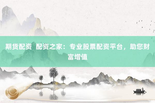 期货配资  配资之家：专业股票配资平台，助您财富增值