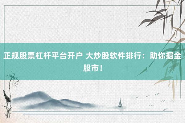 正规股票杠杆平台开户 大炒股软件排行：助你掘金股市！