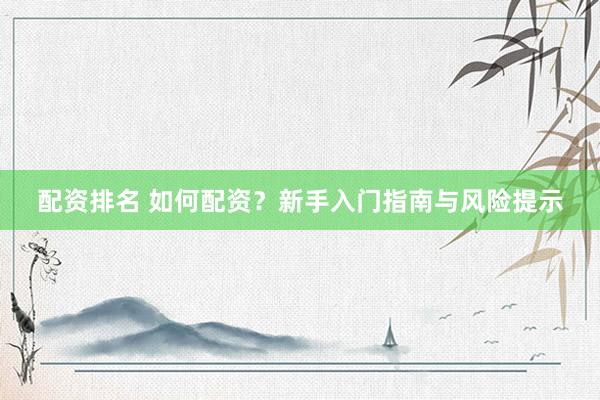 配资排名 如何配资？新手入门指南与风险提示
