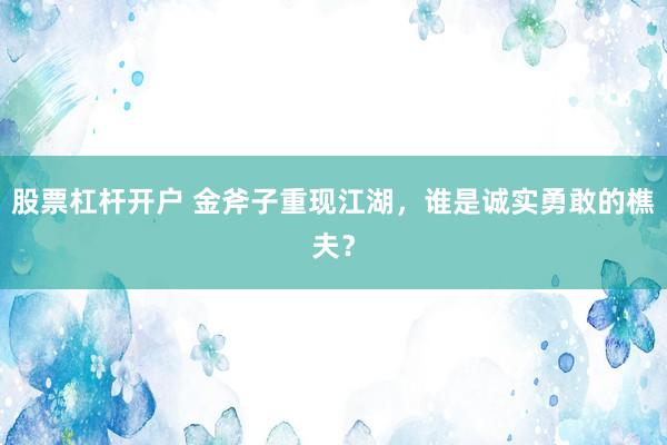 股票杠杆开户 金斧子重现江湖，谁是诚实勇敢的樵夫？