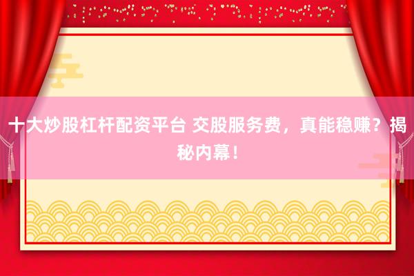 十大炒股杠杆配资平台 交股服务费，真能稳赚？揭秘内幕！
