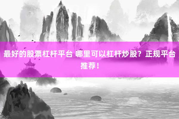 最好的股票杠杆平台 哪里可以杠杆炒股？正规平台推荐！