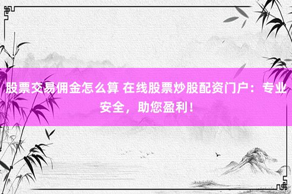 股票交易佣金怎么算 在线股票炒股配资门户：专业安全，助您盈利！