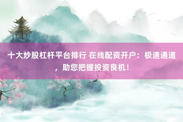 十大炒股杠杆平台排行 在线配资开户：极速通道，助您把握投资良机！